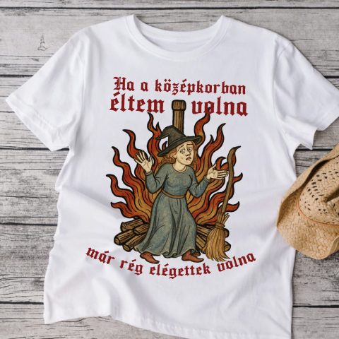 Ha a középkorban éltem volna már rég elégettek volna póló